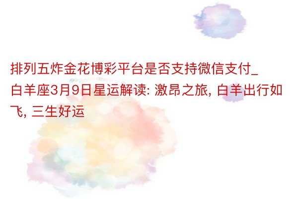 排列五炸金花博彩平台是否支持微信支付_白羊座3月9日星运解读: 激昂之旅， 白羊出行如飞， 三生好运