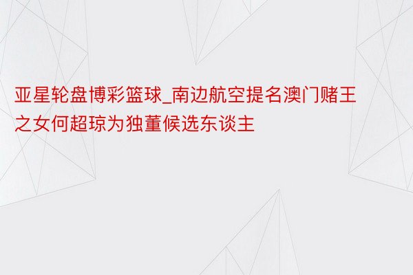 亚星轮盘博彩篮球_南边航空提名澳门赌王之女何超琼为独董候选东谈主