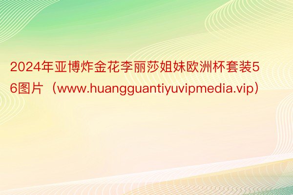 2024年亚博炸金花李丽莎姐妹欧洲杯套装56图片（www.huangguantiyuvipmedia.vip）