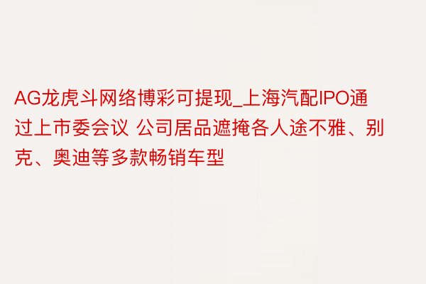 AG龙虎斗网络博彩可提现_上海汽配IPO通过上市委会议 公司居品遮掩各人途不雅、别克、奥迪等多款畅销车型