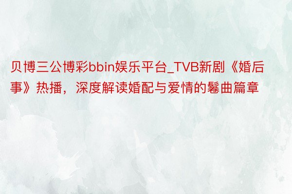 贝博三公博彩bbin娱乐平台_TVB新剧《婚后事》热播，深度解读婚配与爱情的鬈曲篇章