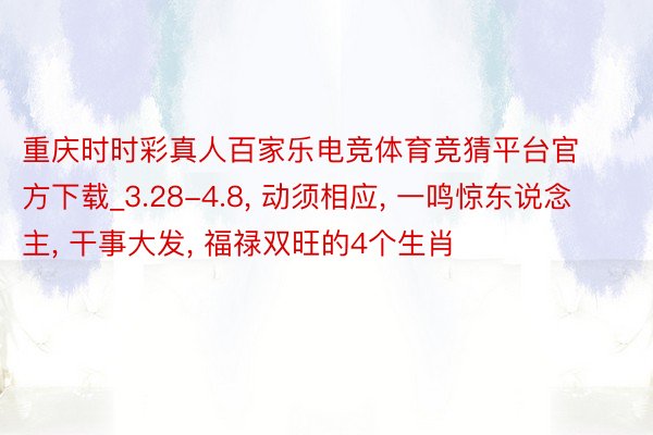 重庆时时彩真人百家乐电竞体育竞猜平台官方下载_3.28-4.8, 动须相应, 一鸣惊东说念主, 干事大发, 福禄双旺的4个生肖