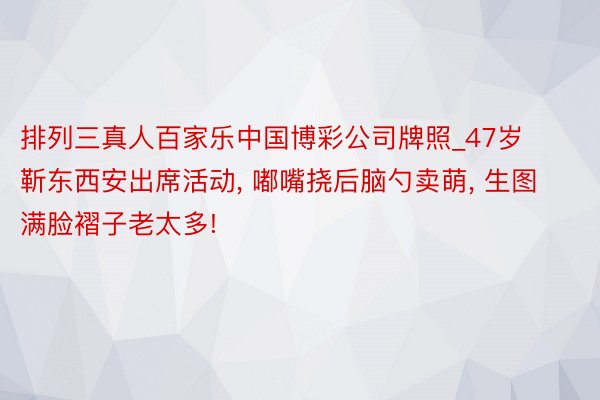 排列三真人百家乐中国博彩公司牌照_47岁靳东西安出席活动, 嘟嘴挠后脑勺卖萌, 生图满脸褶子老太多!