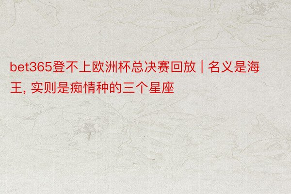 bet365登不上欧洲杯总决赛回放 | 名义是海王, 实则是痴情种的三个星座