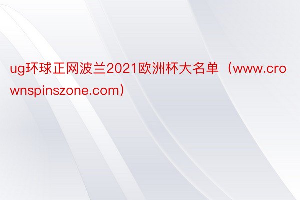 ug环球正网波兰2021欧洲杯大名单（www.crownspinszone.com）