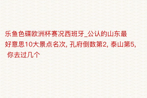 乐鱼色碟欧洲杯赛况西班牙_公认的山东最好意思10大景点名次， 孔府倒数第2， 泰山第5， 你去过几个