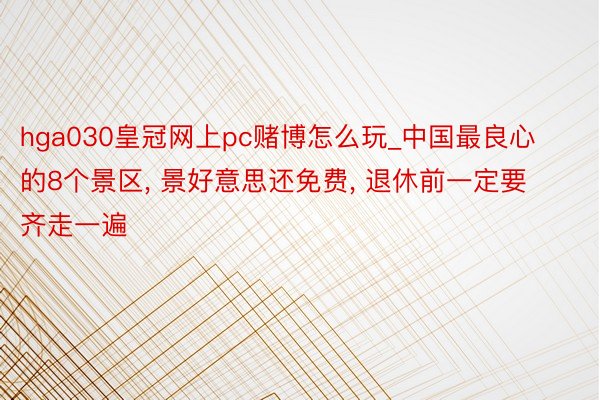 hga030皇冠网上pc赌博怎么玩_中国最良心的8个景区, 景好意思还免费, 退休前一定要齐走一遍