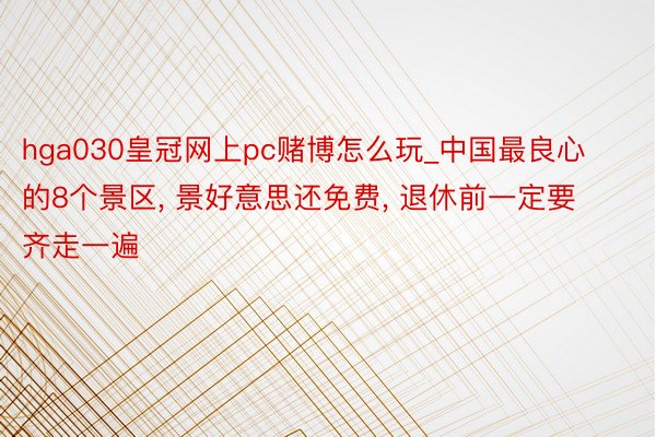 hga030皇冠网上pc赌博怎么玩_中国最良心的8个景区， 景好意思还免费， 退休前一定要齐走一遍