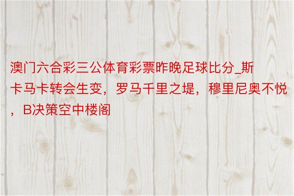 澳门六合彩三公体育彩票昨晚足球比分_斯卡马卡转会生变，罗马千里之堤，穆里尼奥不悦，B决策空中楼阁