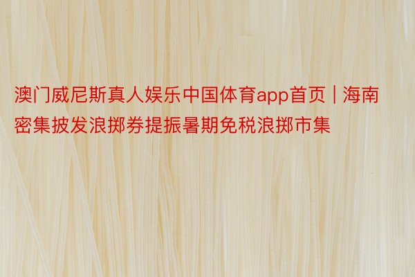 澳门威尼斯真人娱乐中国体育app首页 | 海南密集披发浪掷券提振暑期免税浪掷市集