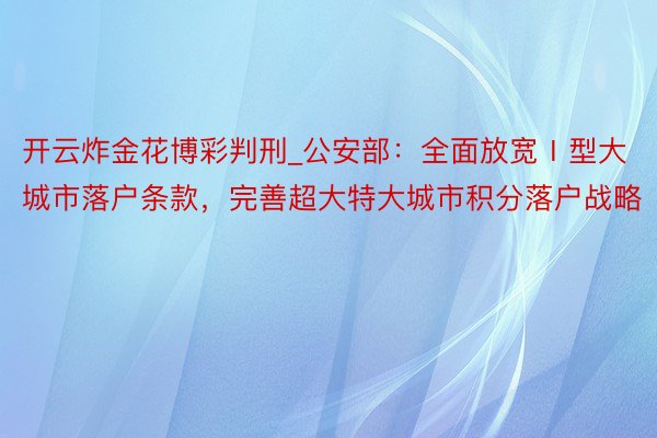 开云炸金花博彩判刑_公安部：全面放宽Ⅰ型大城市落户条款，完善超大特大城市积分落户战略