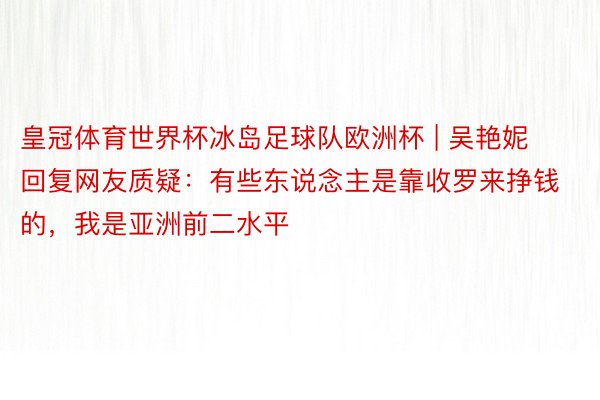 皇冠体育世界杯冰岛足球队欧洲杯 | 吴艳妮回复网友质疑：有些东说念主是靠收罗来挣钱的，我是亚洲前二水平