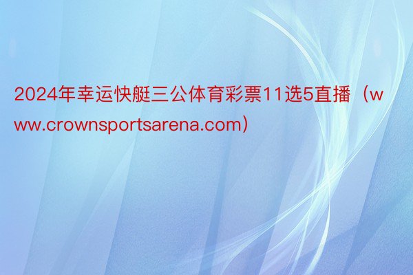 2024年幸运快艇三公体育彩票11选5直播（www.crownsportsarena.com）