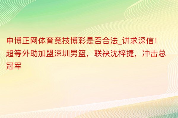 申博正网体育竞技博彩是否合法_讲求深信！超等外助加盟深圳男篮，联袂沈梓捷，冲击总冠军