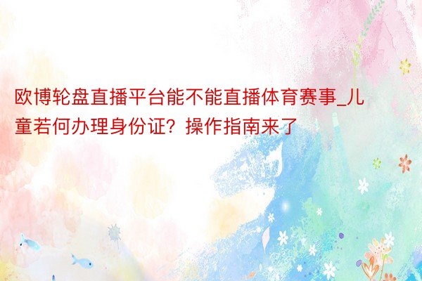 欧博轮盘直播平台能不能直播体育赛事_儿童若何办理身份证？操作指南来了