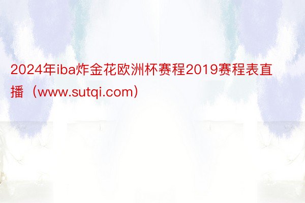 2024年iba炸金花欧洲杯赛程2019赛程表直播（www.sutqi.com）
