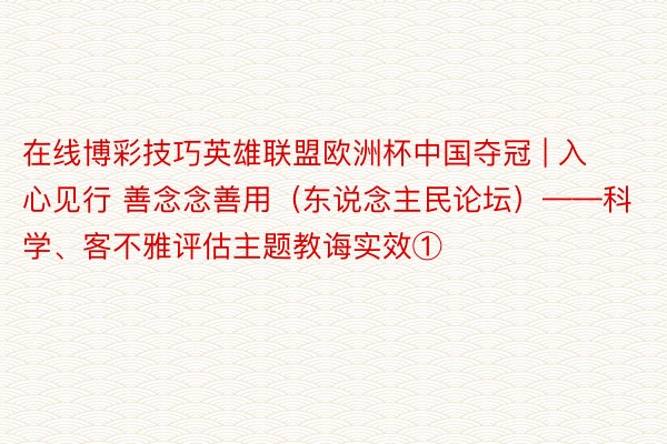 在线博彩技巧英雄联盟欧洲杯中国夺冠 | 入心见行 善念念善用（东说念主民论坛）——科学、客不雅评估主题教诲实效①