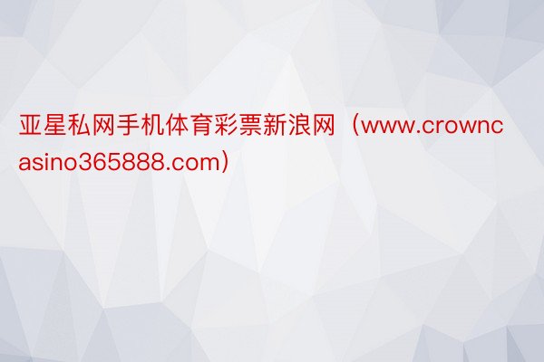 亚星私网手机体育彩票新浪网（www.crowncasino365888.com）