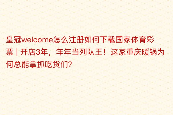 皇冠welcome怎么注册如何下载国家体育彩票 | 开店3年，年年当列队王！这家重庆暖锅为何总能拿抓吃货们？