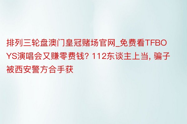 排列三轮盘澳门皇冠赌场官网_免费看TFBOYS演唱会又赚零费钱? 112东谈主上当， 骗子被西安警方合手获