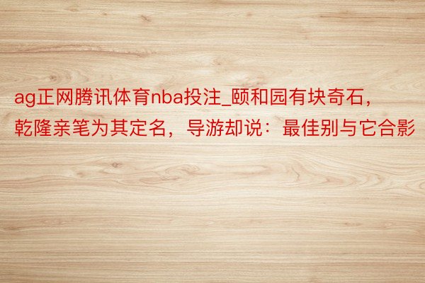 ag正网腾讯体育nba投注_颐和园有块奇石，乾隆亲笔为其定名，导游却说：最佳别与它合影