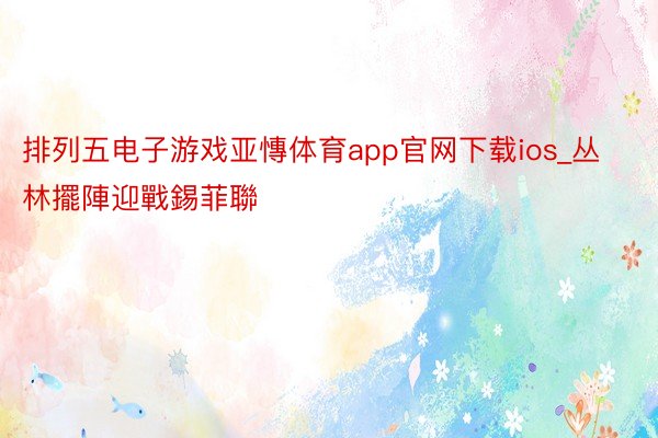 排列五电子游戏亚慱体育app官网下载ios_丛林擺陣迎戰錫菲聯