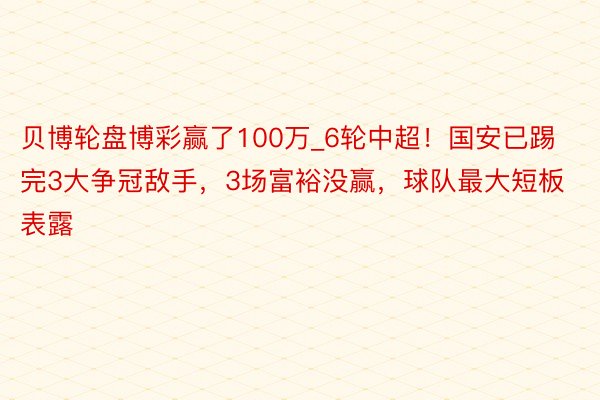 贝博轮盘博彩赢了100万_6轮中超！国安已踢完3大争冠敌手，3场富裕没赢，球队最大短板表露