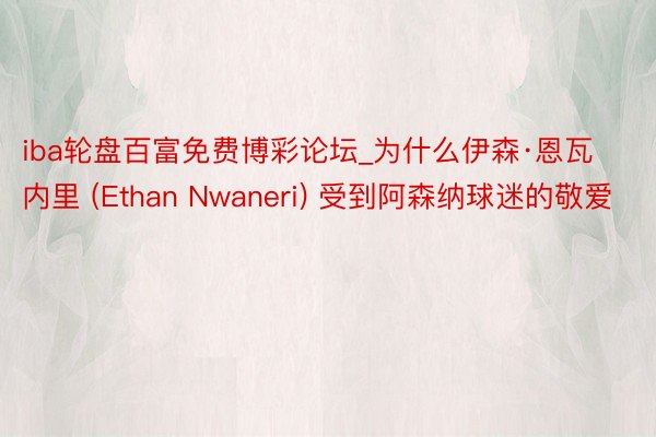 iba轮盘百富免费博彩论坛_为什么伊森·恩瓦内里 (Ethan Nwaneri) 受到阿森纳球迷的敬爱