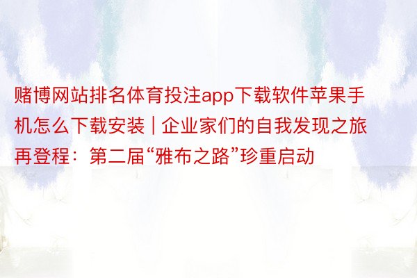 赌博网站排名体育投注app下载软件苹果手机怎么下载安装 | 企业家们的自我发现之旅再登程：第二届“雅布之路”珍重启动