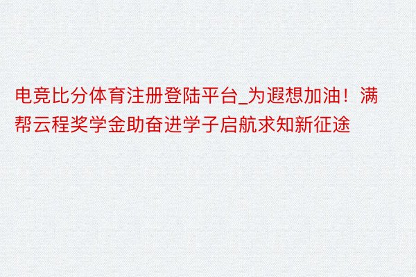 电竞比分体育注册登陆平台_为遐想加油！满帮云程奖学金助奋进学子启航求知新征途