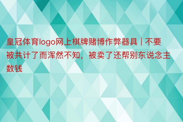 皇冠体育logo网上棋牌赌博作弊器具 | 不要被共计了而浑然不知,被卖了还帮别东说念主数钱