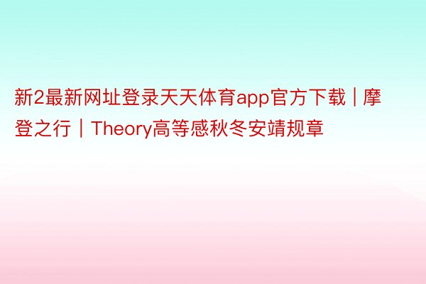 新2最新网址登录天天体育app官方下载 | 摩登之行｜Theory高等感秋冬安靖规章
