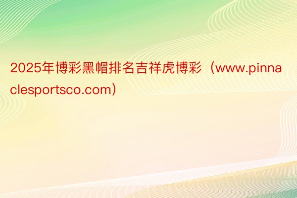 2025年博彩黑帽排名吉祥虎博彩（www.pinnaclesportsco.com）