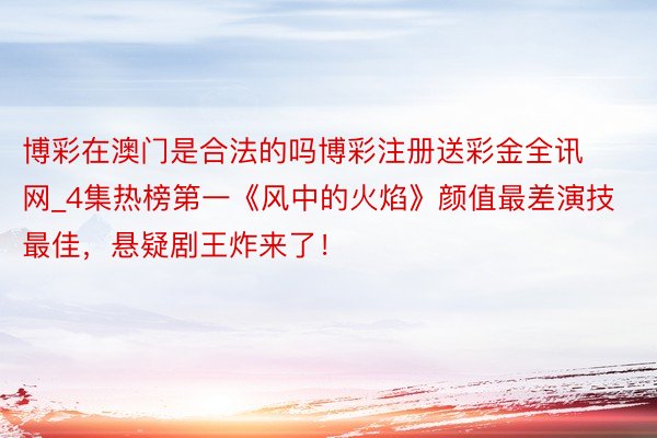 博彩在澳门是合法的吗博彩注册送彩金全讯网_4集热榜第一《风中的火焰》颜值最差演技最佳，悬疑剧王炸来了！
