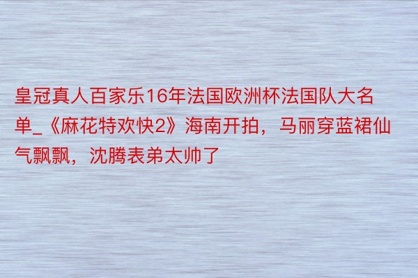 皇冠真人百家乐16年法国欧洲杯法国队大名单_《麻花特欢快2》海南开拍，马丽穿蓝裙仙气飘飘，沈腾表弟太帅了