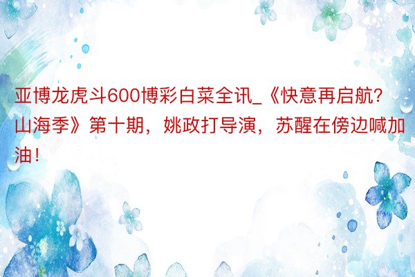 亚博龙虎斗600博彩白菜全讯_《快意再启航？山海季》第十期，姚政打导演，苏醒在傍边喊加油！